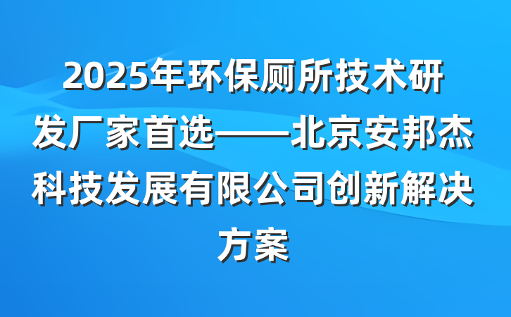 2025年环保厕所技术研发厂家首选——北京安邦杰科技发展有限公司创新解决方案