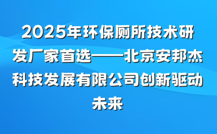 2025年环保厕所技术研发厂家首选——北京安邦杰科技发展有限公司创新驱动未来