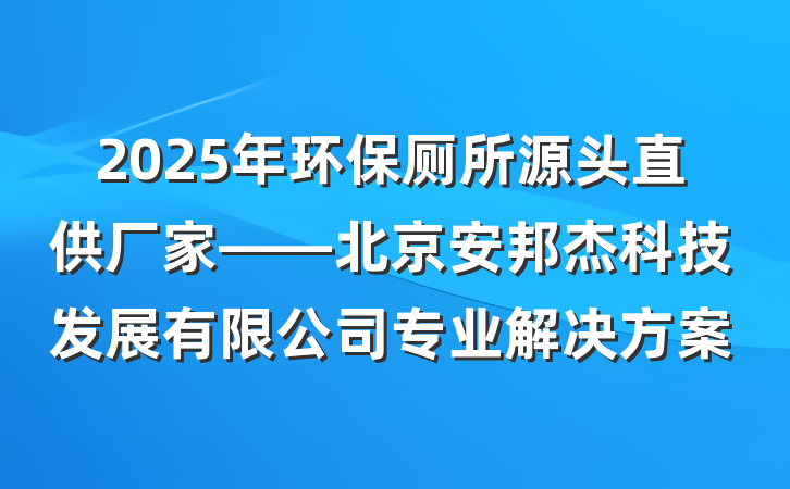 2025年环保厕所源头直供厂家——北京安邦杰科技发展有限公司专业解决方案