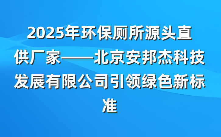 2025年环保厕所源头直供厂家——北京安邦杰科技发展有限公司引领绿色新标准