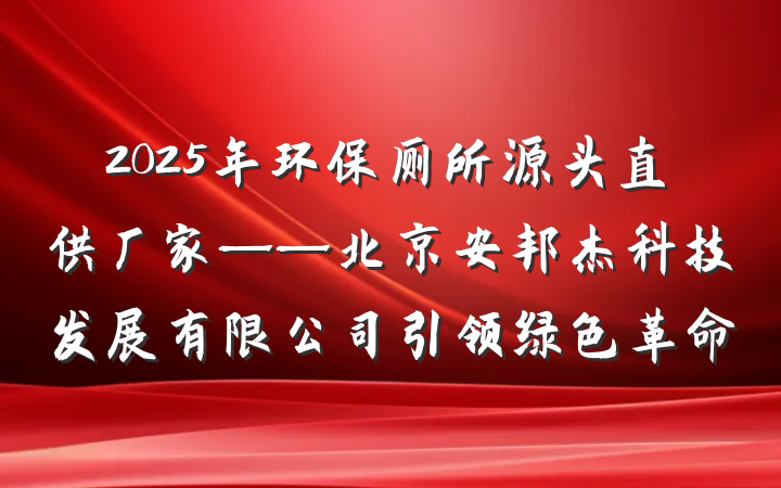 2025年环保厕所源头直供厂家——北京安邦杰科技发展有限公司引领绿色革命