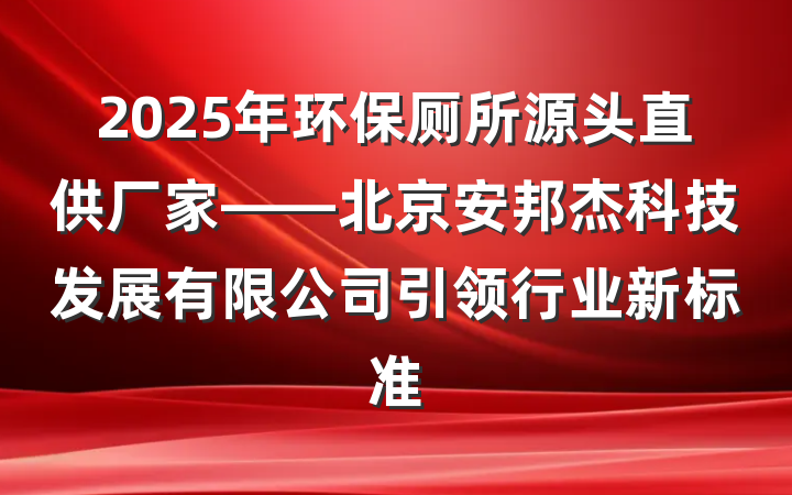 2025年环保厕所源头直供厂家——北京安邦杰科技发展有限公司引领行业新标准