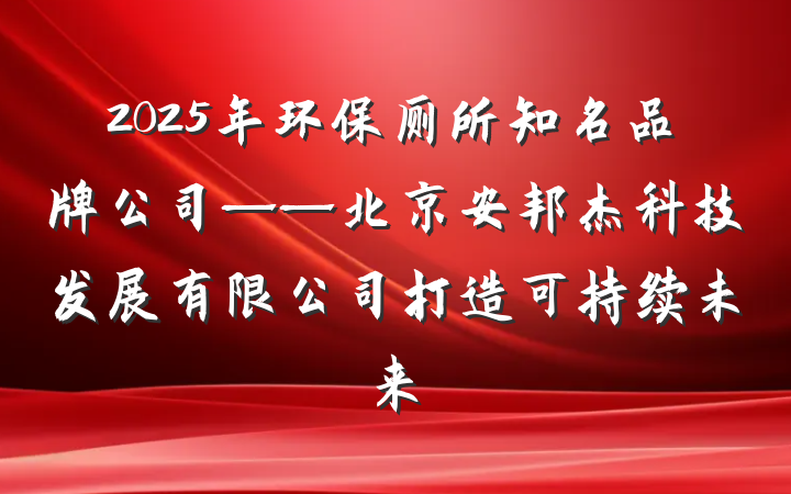 2025年环保厕所知名品牌公司——北京安邦杰科技发展有限公司打造可持续未来