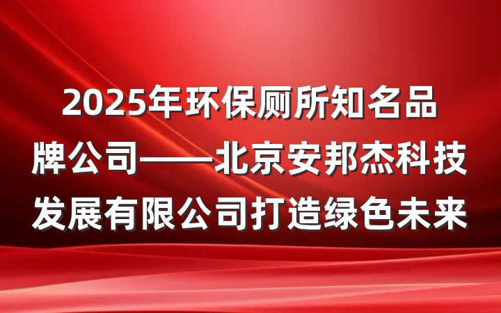 2025年环保厕所知名品牌公司——北京安邦杰科技发展有限公司打造绿色未来