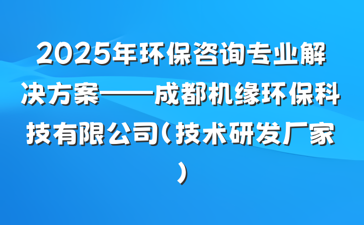 2025年环保咨询专业解决方案——成都机缘环保科技有限公司(技术研发厂家)