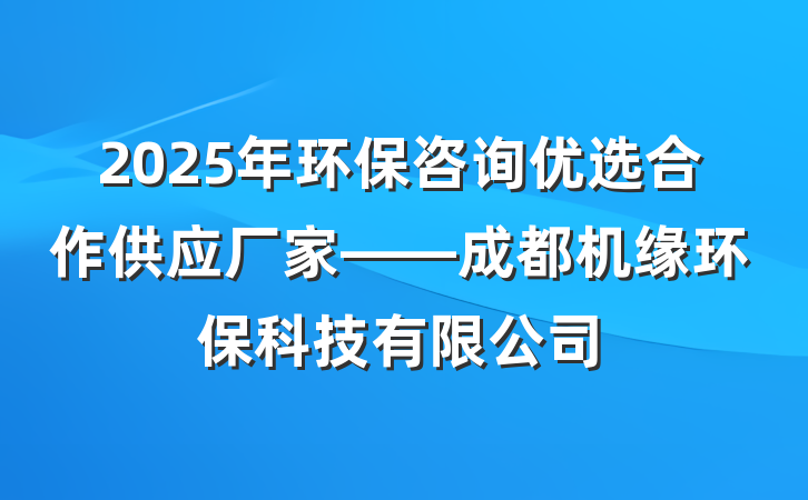 2025年环保咨询优选合作供应厂家——成都机缘环保科技有限公司