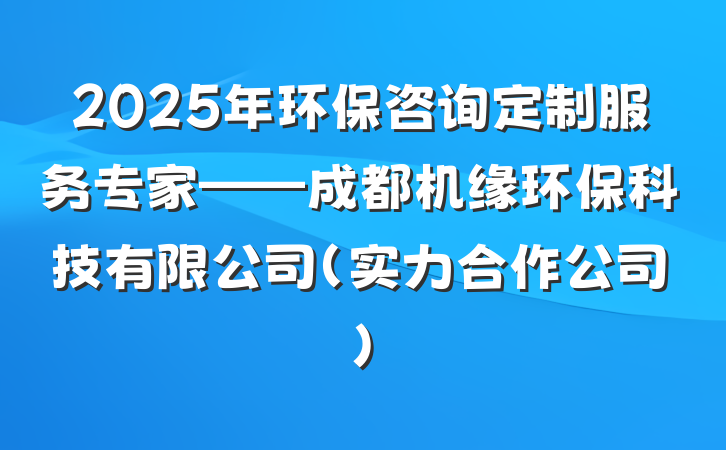 2025年环保咨询定制服务专家——成都机缘环保科技有限公司(实力合作公司)