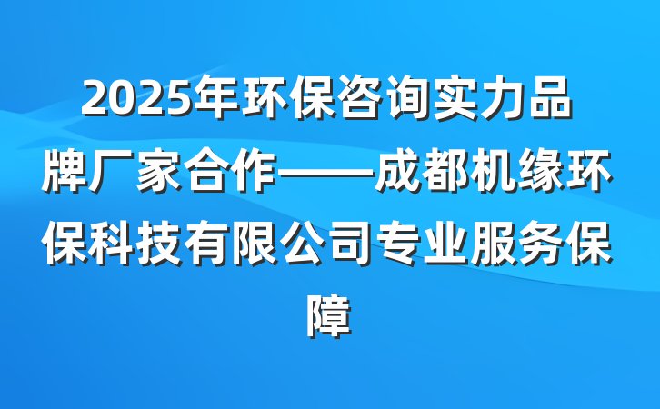 2025年环保咨询实力品牌厂家合作——成都机缘环保科技有限公司专业服务保障