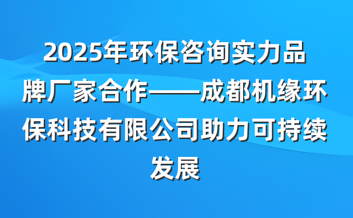 2025年环保咨询实力品牌厂家合作——成都机缘环保科技有限公司助力可持续发展