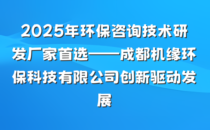 2025年环保咨询技术研发厂家首选——成都机缘环保科技有限公司创新驱动发展