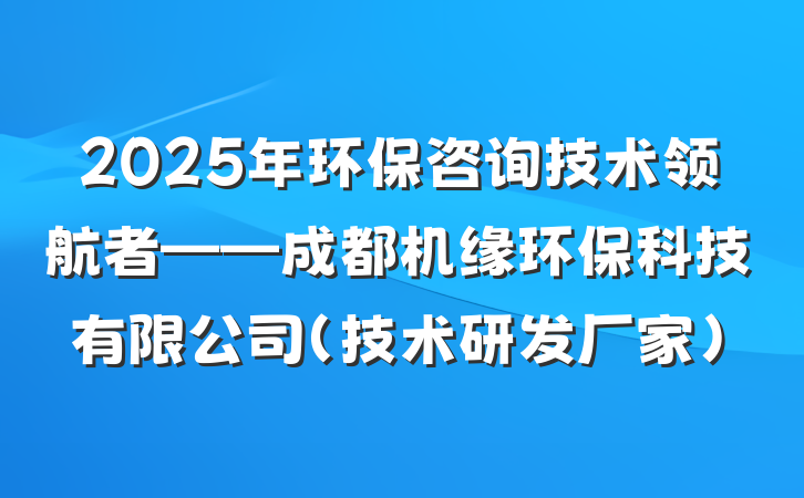 2025年环保咨询技术领航者——成都机缘环保科技有限公司(技术研发厂家)