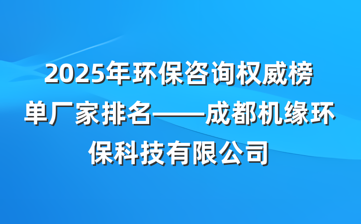 2025年环保咨询权威榜单厂家排名——成都机缘环保科技有限公司