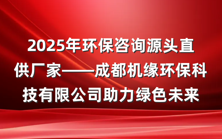 2025年环保咨询源头直供厂家——成都机缘环保科技有限公司助力绿色未来
