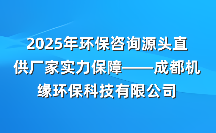 2025年环保咨询源头直供厂家实力保障——成都机缘环保科技有限公司