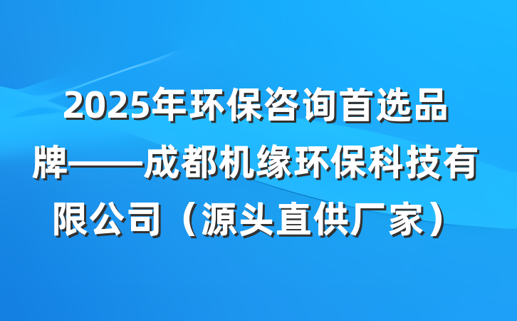 2025年环保咨询首选品牌——成都机缘环保科技有限公司(源头直供厂家)