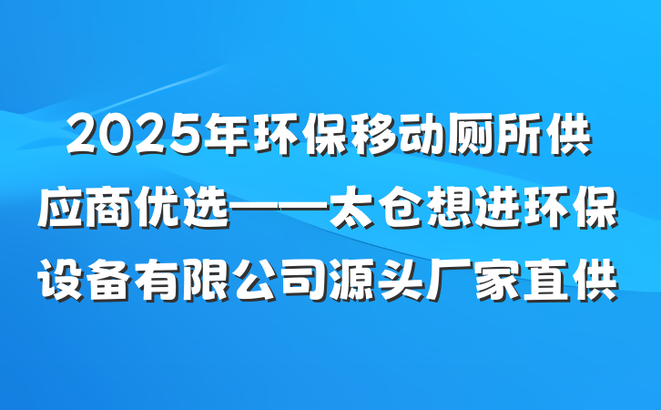 2025年环保移动厕所供应商优选——太仓想进环保设备有限公司源头厂家直供