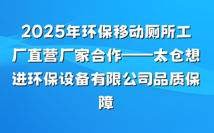 2025年环保移动厕所工厂直营厂家合作——太仓想进环保设备有限公司品质保障