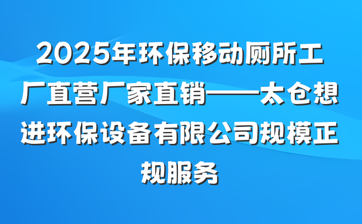 2025年环保移动厕所工厂直营厂家直销——太仓想进环保设备有限公司规模正规服务