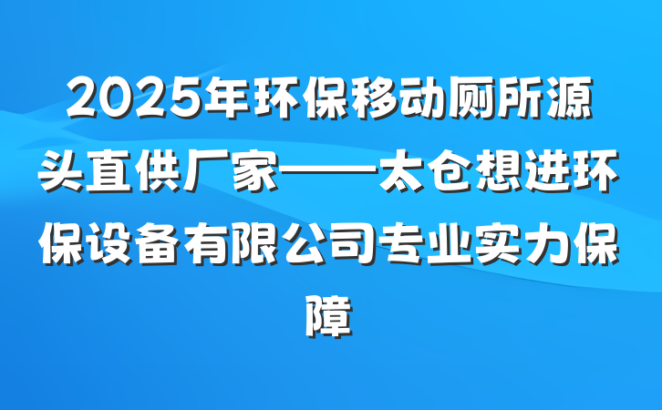 2025年环保移动厕所源头直供厂家——太仓想进环保设备有限公司专业实力保障