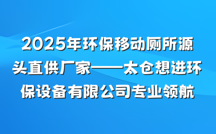 2025年环保移动厕所源头直供厂家——太仓想进环保设备有限公司专业领航
