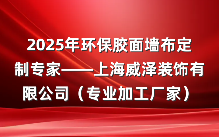 2025年环保胶面墙布定制专家——上海威泽装饰有限公司（专业加工厂家）