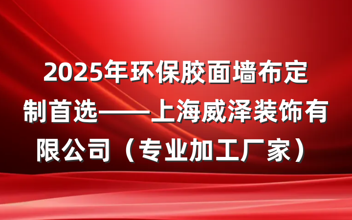 2025年环保胶面墙布定制首选——上海威泽装饰有限公司（专业加工厂家）