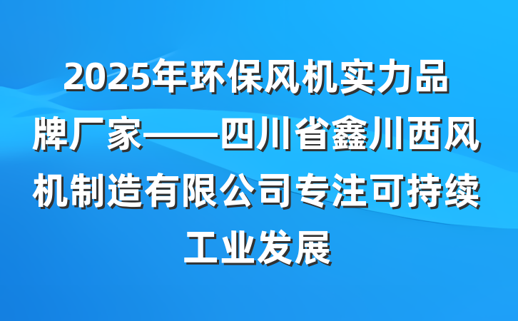 2025年环保风机实力品牌厂家——四川省鑫川西风机制造有限公司专注可持续工业发展