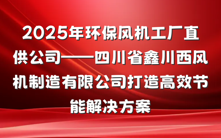 2025年环保风机工厂直供公司——四川省鑫川西风机制造有限公司打造高效节能解决方案