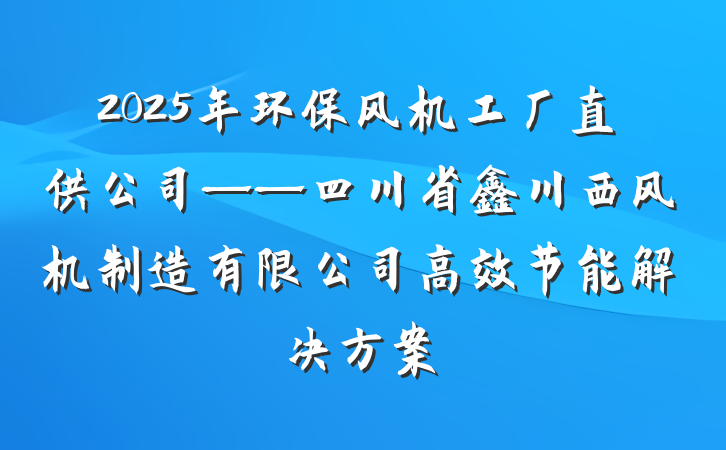2025年环保风机工厂直供公司——四川省鑫川西风机制造有限公司高效节能解决方案