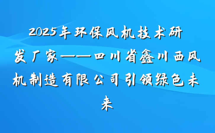 2025年环保风机技术研发厂家——四川省鑫川西风机制造有限公司引领绿色未来