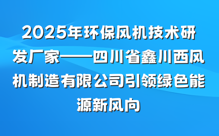 2025年环保风机技术研发厂家——四川省鑫川西风机制造有限公司引领绿色能源新风向