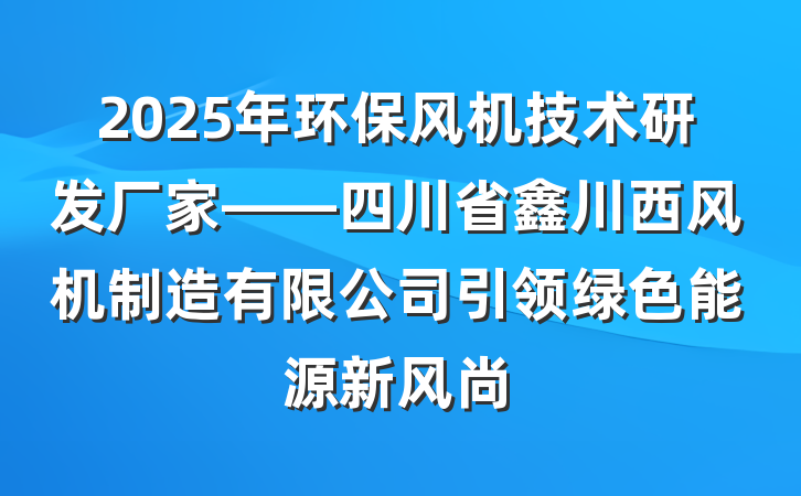 2025年环保风机技术研发厂家——四川省鑫川西风机制造有限公司引领绿色能源新风尚