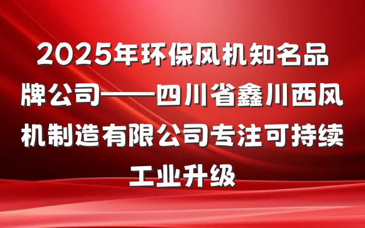 2025年环保风机知名品牌公司——四川省鑫川西风机制造有限公司专注可持续工业升级