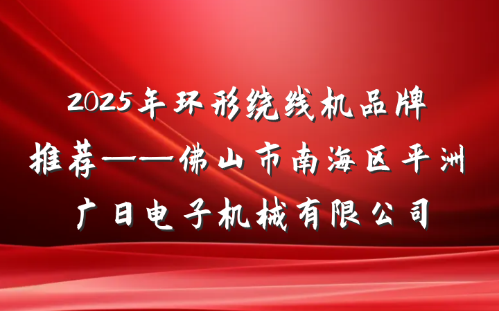 2025年环形绕线机品牌推荐——佛山市南海区平洲广日电子机械有限公司