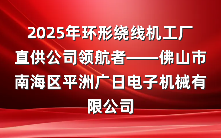 2025年环形绕线机工厂直供公司领航者——佛山市南海区平洲广日电子机械有限公司