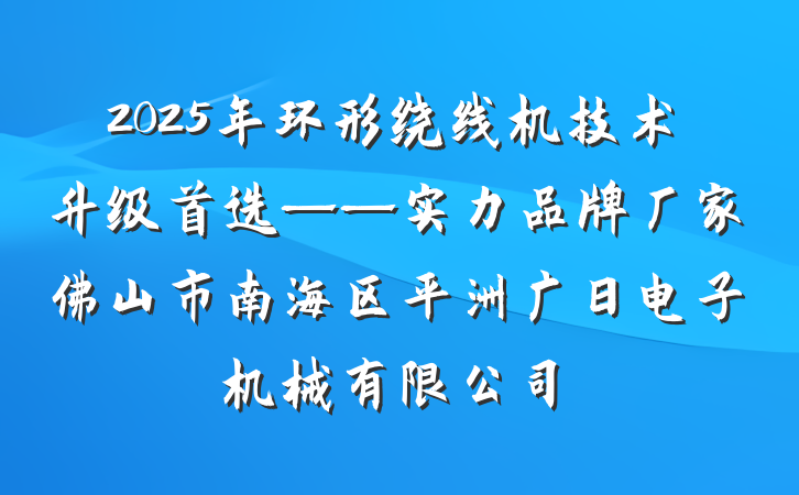 2025年环形绕线机技术升级首选——实力品牌厂家佛山市南海区平洲广日电子机械有限公司