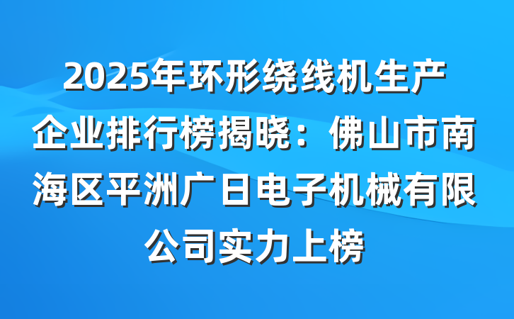 2025年环形绕线机生产企业排行榜揭晓：佛山市南海区平洲广日电子机械有限公司实力上榜