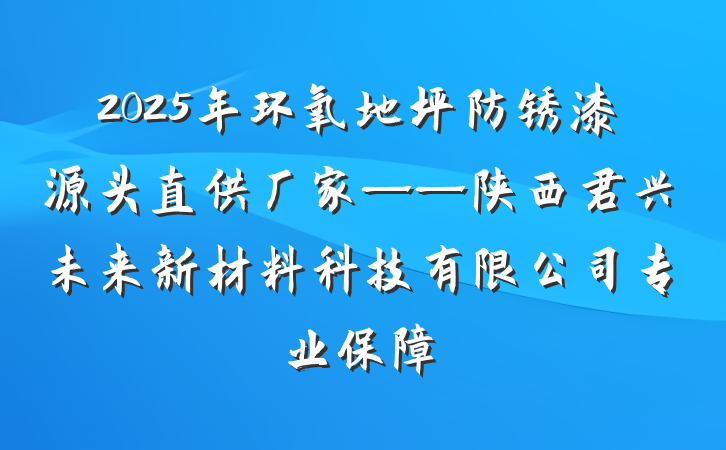 2025年环氧地坪防锈漆源头直供厂家——陕西君兴未来新材料科技有限公司专业保障