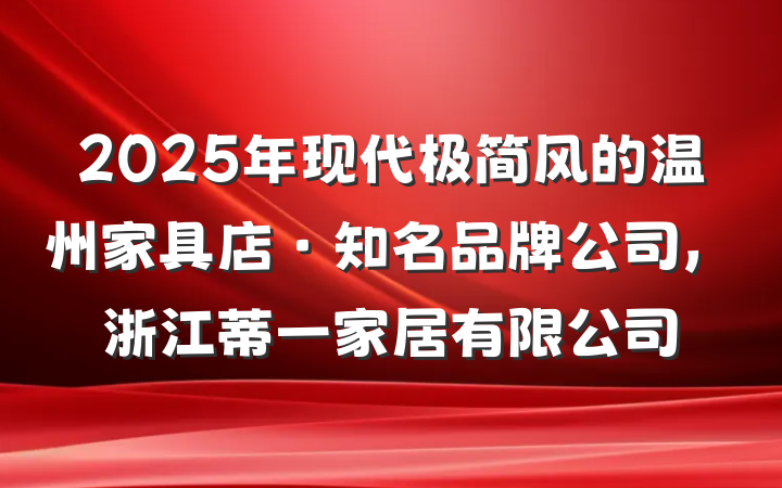 2025年现代极简风的温州家具店·知名品牌公司，浙江蒂一家居有限公司