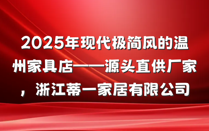 2025年现代极简风的温州家具店——源头直供厂家,浙江蒂一家居有限公司