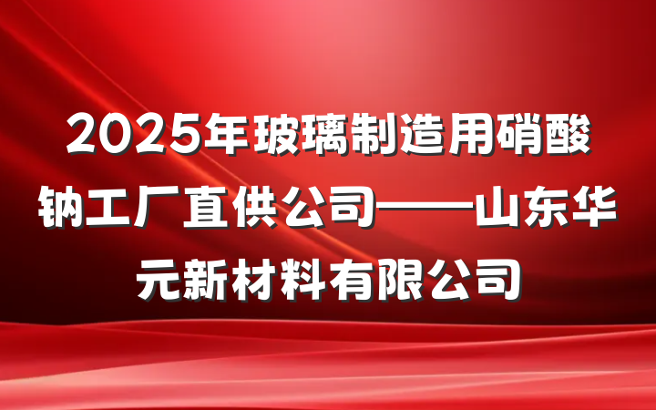 2025年玻璃制造用硝酸钠工厂直供公司——山东华元新材料有限公司
