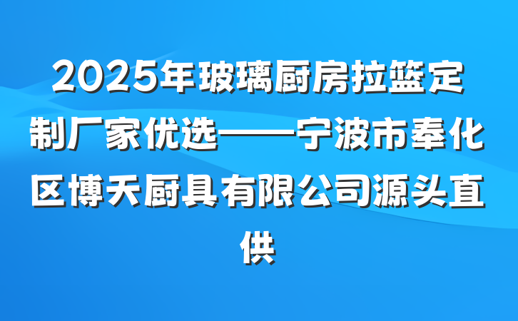 2025年玻璃厨房拉篮定制厂家优选——宁波市奉化区博天厨具有限公司源头直供