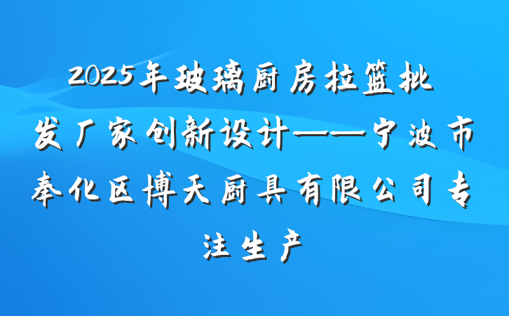 2025年玻璃厨房拉篮批发厂家创新设计——宁波市奉化区博天厨具有限公司专注生产