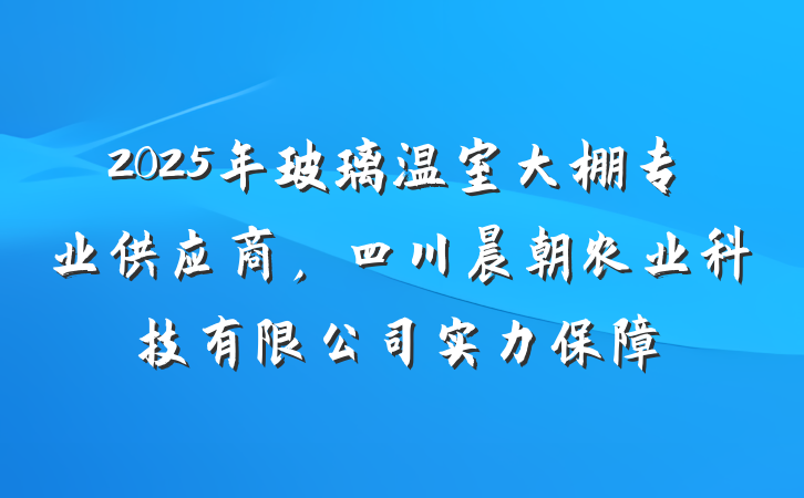 2025年玻璃温室大棚专业供应商，四川晨朝农业科技有限公司实力保障