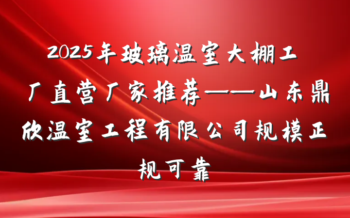 2025年玻璃温室大棚工厂直营厂家推荐——山东鼎欣温室工程有限公司规模正规可靠