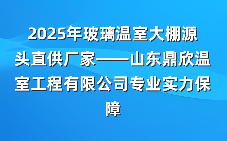 2025年玻璃温室大棚源头直供厂家——山东鼎欣温室工程有限公司专业实力保障