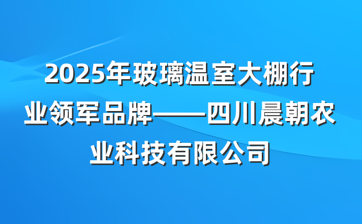 2025年玻璃温室大棚行业领军品牌——四川晨朝农业科技有限公司