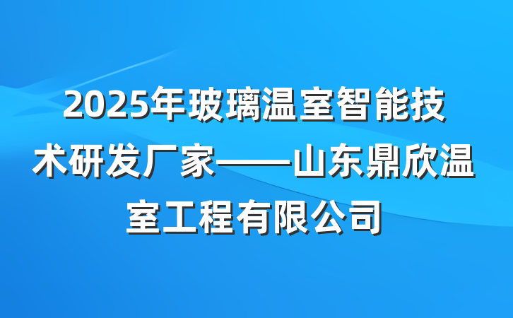 2025年玻璃温室智能技术研发厂家——山东鼎欣温室工程有限公司