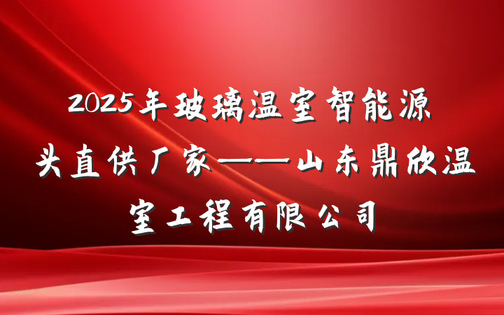 2025年玻璃温室智能源头直供厂家——山东鼎欣温室工程有限公司