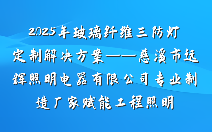2025年玻璃纤维三防灯定制解决方案——慈溪市远辉照明电器有限公司专业制造厂家赋能工程照明